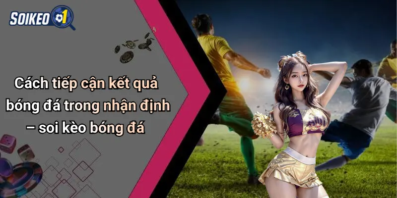 Cách tiếp cận kết quả bóng đá trong nhận định – soi kèo bóng đá