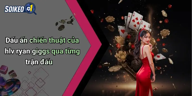 Dấu ấn chiến thuật của hlv ryan giggs qua từng trận đấu