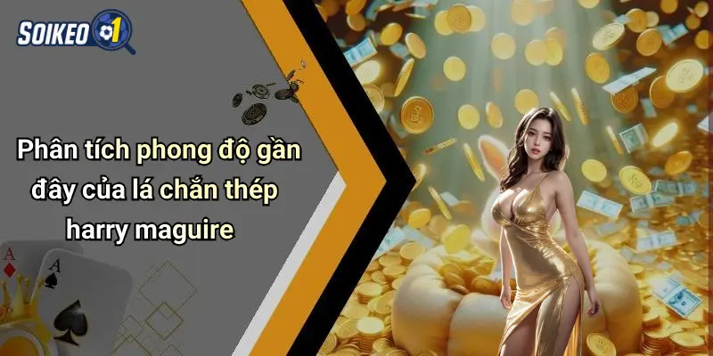 Phân tích phong độ gần đây của lá chắn thép harry maguire