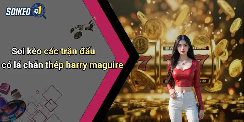 Soi kèo các trận đấu có lá chắn thép harry maguire