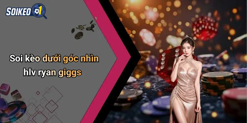 Soi kèo dưới góc nhìn hlv ryan giggs