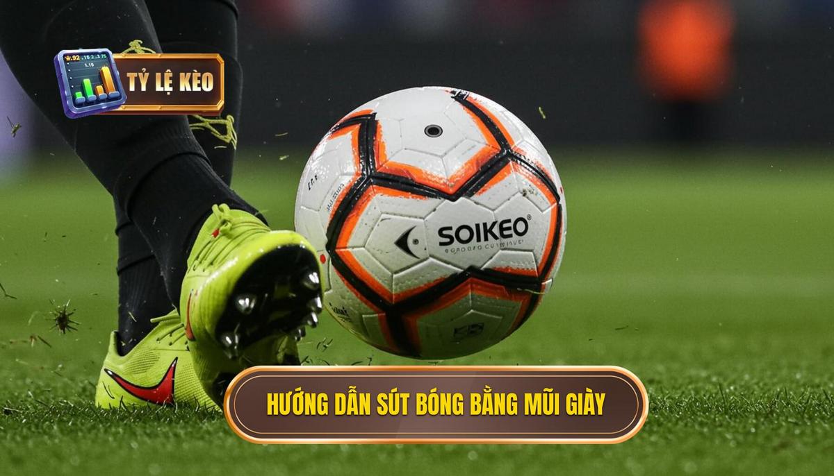 Phần 2_ Hướng Dẫn Chi Tiết Kỹ thuật Sút Bóng Bằng Mũi Giày Chuẩn Xác